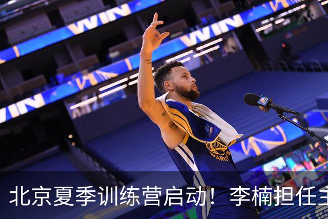 北京夏季训练营启动！李楠担任主帅，许利民任总教练，赵睿已归队！